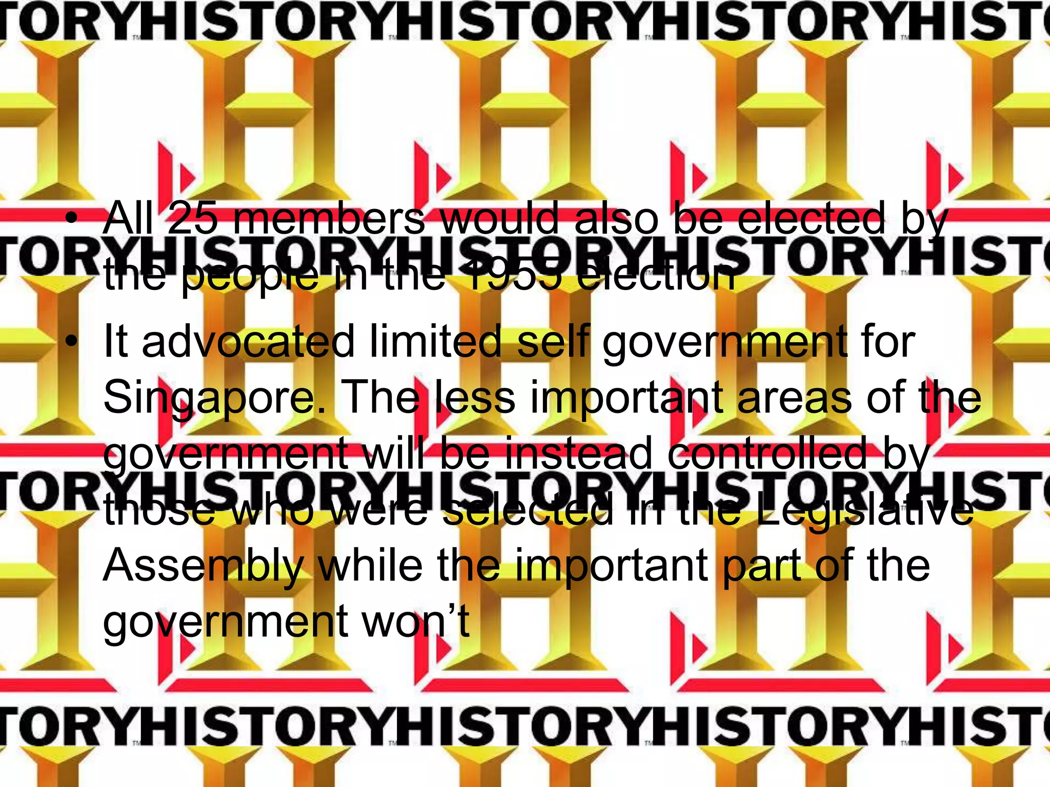 • All 25 members would also be elected by
the people in the 1955 election
• It advocated limited self government for
Singapore. The less important areas of the
government will be instead controlled by
those who were selected in the Legislative
Assembly while the important part of the
government won’t
 