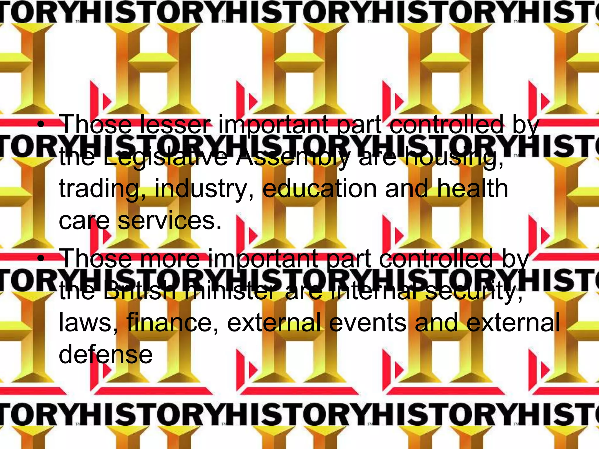 • Those lesser important part controlled by
the Legislative Assembly are housing,
trading, industry, education and health
care services.
• Those more important part controlled by
the British minister are internal security,
laws, finance, external events and external
defense
 