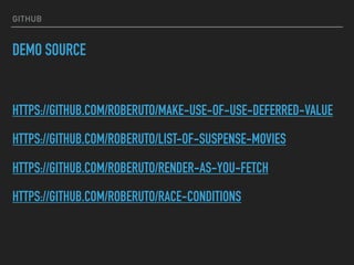 GITHUB
DEMO SOURCE
HTTPS://GITHUB.COM/ROBERUTO/MAKE-USE-OF-USE-DEFERRED-VALUE
HTTPS://GITHUB.COM/ROBERUTO/LIST-OF-SUSPENSE-MOVIES
HTTPS://GITHUB.COM/ROBERUTO/RENDER-AS-YOU-FETCH
HTTPS://GITHUB.COM/ROBERUTO/RACE-CONDITIONS
 