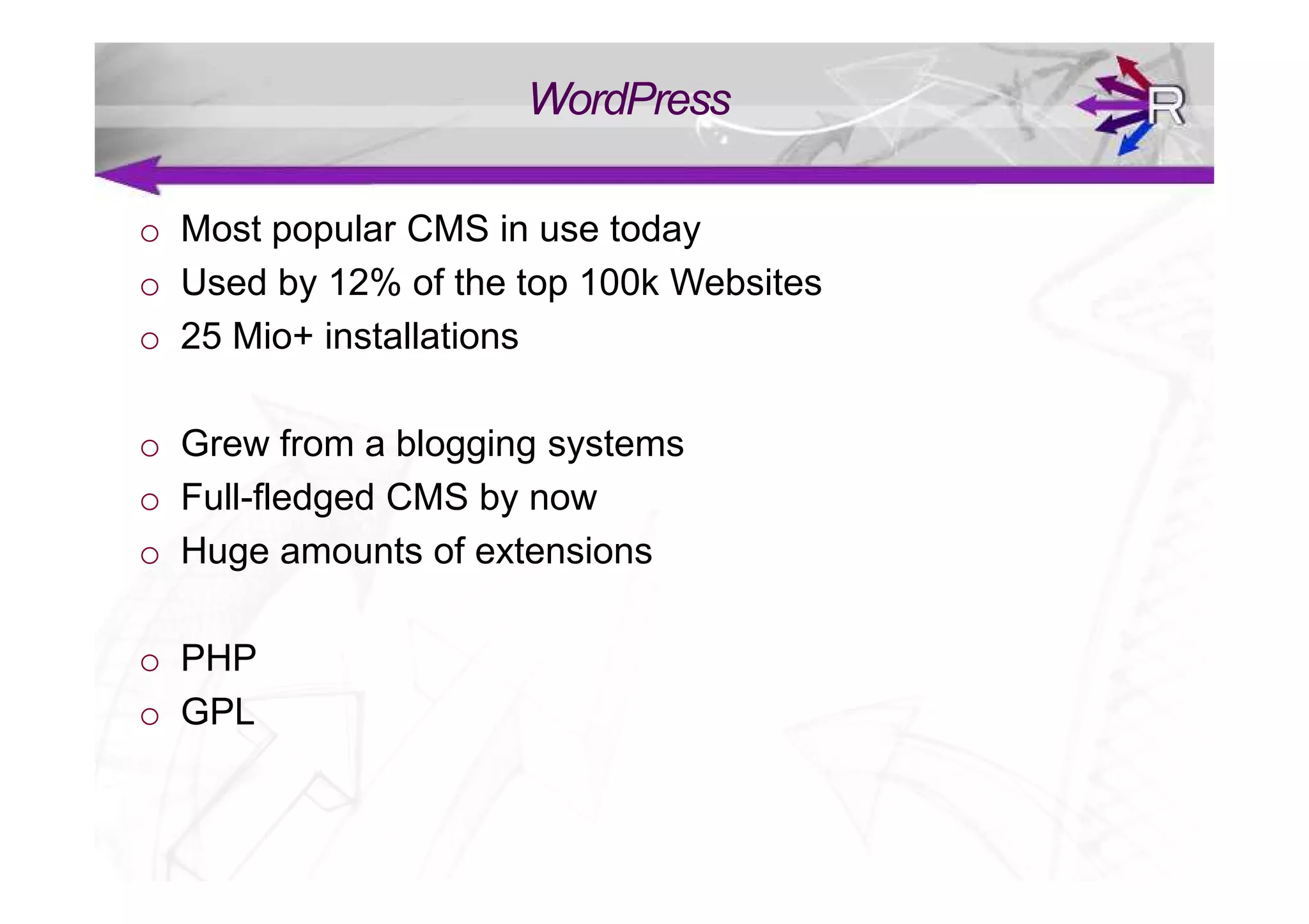 WordPress

o Most popular CMS in use today
o Used by 12% of the top 100k Websites
o 25 Mio+ installations

o Grew from a blogging systems
o Full-fledged CMS by now
o Huge amounts of extensions

o PHP
o GPL
 