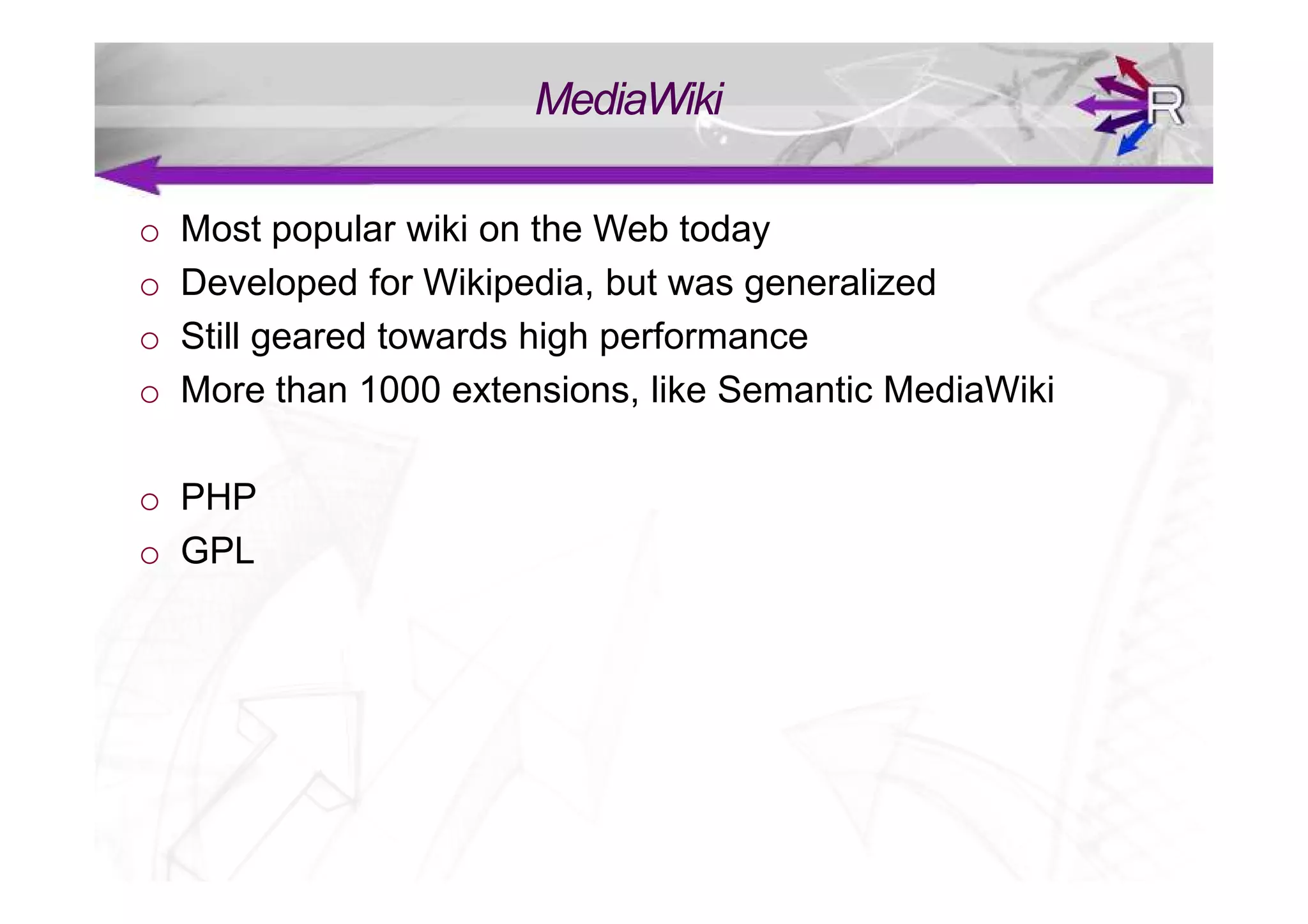 MediaWiki

o   Most popular wiki on the Web today
o   Developed for Wikipedia, but was generalized
o   Still geared towards high performance
o   More than 1000 extensions, like Semantic MediaWiki

o PHP
o GPL
 