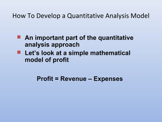How To Develop a Quantitative Analysis Model
 An important part of the quantitative
analysis approach
 Let’s look at a simple mathematical
model of profit
Profit = Revenue – Expenses
 