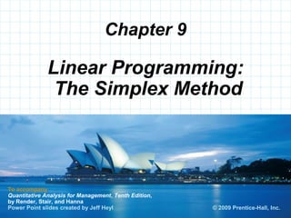 © 2008 Prentice-Hall, Inc.
Chapter 9
To accompany
Quantitative Analysis for Management, Tenth Edition,
by Render, Stair, and Hanna
Power Point slides created by Jeff Heyl
Linear Programming:
The Simplex Method
© 2009 Prentice-Hall, Inc.
 