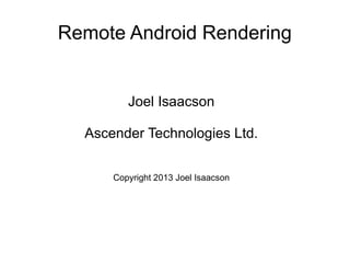Remote Android Rendering

Joel Isaacson
Ascender Technologies Ltd.
Copyright 2013 Joel Isaacson

 