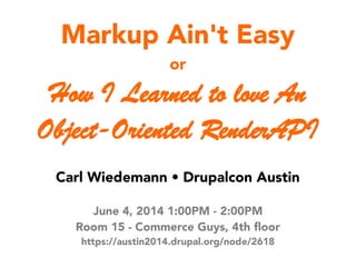 Markup Ain't Easy
or
How I Learned to love An
Object-Oriented RenderAPI
Carl Wiedemann • Drupalcon Austin
June 4, 2014 1:00PM - 2:00PM
Room 15 - Commerce Guys, 4th floor
https://austin2014.drupal.org/node/2618
 
