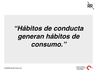 hola@raulrivera.cc!
“Hábitos de conducta
generan hábitos de
consumo.”
 