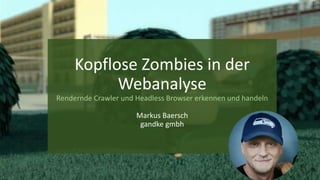 Kopflose Zombies in der
Webanalyse
Rendernde Crawler und Headless Browser erkennen und handeln
Markus Baersch
gandke gmbh
 