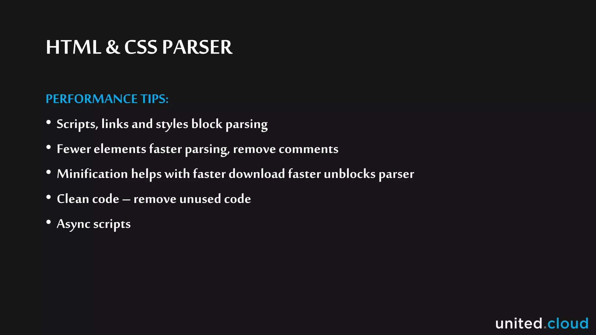 HTML& CSSPARSER
PERFORMANCE TIPS:
• Scripts, links and styles block parsing
• Fewerelements faster parsing, removecomments
• Minification helps with faster download faster unblocks parser
• Clean code– remove unused code
• Async scripts
 