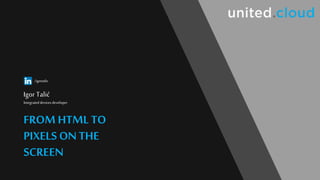 FROM HTML TO
PIXELSON
THE SCREEN
IGORTALIC
https://www.linkedin.com/in/igortalic/
FROM HTML TO
PIXELS ONTHE
SCREEN
Igor Talić
Integrateddevicesdeveloper
/igortalic
 