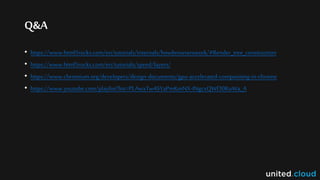 Q&A
• https://www.html5rocks.com/en/tutorials/internals/howbrowserswork/#Render_tree_construction
• https://www.html5rocks.com/en/tutorials/speed/layers/
• https://www.chromium.org/developers/design-documents/gpu-accelerated-compositing-in-chrome
• https://www.youtube.com/playlist?list=PLAwxTw4SYaPmKmNX-INgcxQWf30KuWa_A
 