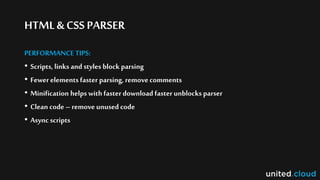 HTML& CSSPARSER
PERFORMANCE TIPS:
• Scripts, links and styles block parsing
• Fewerelements faster parsing, removecomments
• Minification helps with faster download faster unblocks parser
• Clean code– remove unused code
• Async scripts
 