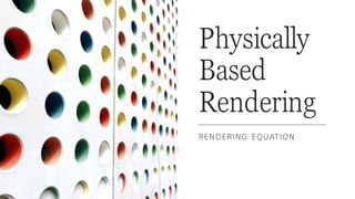 Physically
Based
Rendering
RENDERING EQUATION
 