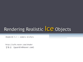 Rendering RealisticRendering Realistic IceIce ObjectsObjects
ShaderX6 5.1 – Anders Nivfors
http://cafe.naver.com/shader
임용균 (guardin@naver.com)
 