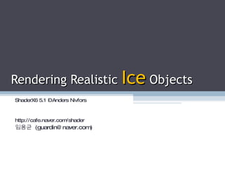 Rendering Realistic  Ice  Objects ShaderX6 5.1 – Anders Nivfors http://cafe.naver.com/shader 임용균  (guardin@naver.com) 