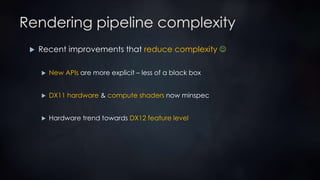 Rendering pipeline complexity
 Recent improvements that reduce complexity 
 New APIs are more explicit – less of a black box
 DX11 hardware & compute shaders now minspec
 Hardware trend towards DX12 feature level
 