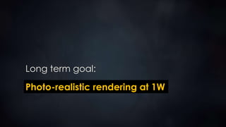 Photo-realistic rendering at 1W
Long term goal:
 