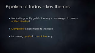Pipeline of today – key themes
 Non-orthogonality gets in the way – can we get to a more
unified pipeline?
 Complexity is continuing to increase
 Increasing quality in a scalable way
 