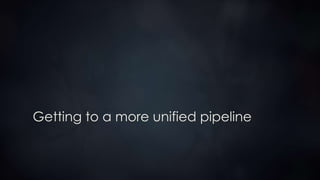Getting to a more unified pipeline
 