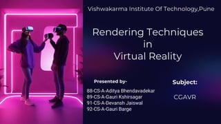 Rendering Techniques
in
Virtual Reality
Presented by-
88-CS-A-Aditya Bhendavadekar
89-CS-A-Gauri Kshirsagar
91-CS-A-Devansh Jaiswal
92-CS-A-Gauri Barge
Vishwakarma Institute Of Technology,Pune
Subject:
CGAVR
 