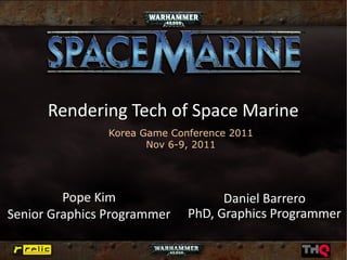 Rendering Tech of Space Marine
                Korea Game Conference 2011
                       Nov 6-9, 2011




         Pope Kim                   Daniel Barrero
Senior Graphics Programmer    PhD, Graphics Programmer
 