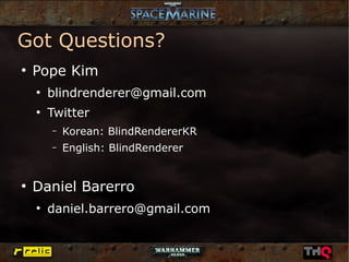 Got Questions?
●
    Pope Kim
    ●
        blindrenderer@gmail.com
    ●
        Twitter
        –   Korean: BlindRendererKR
        –   English: BlindRenderer


●
    Daniel Barerro
    ●
        daniel.barrero@gmail.com
 