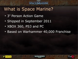 What is Space Marine?
●
    3rd Person Action Game
●
    Shipped in September 2011
●
    XBOX 360, PS3 and PC
●
    Based on Warhammer 40,000 Franchise
 