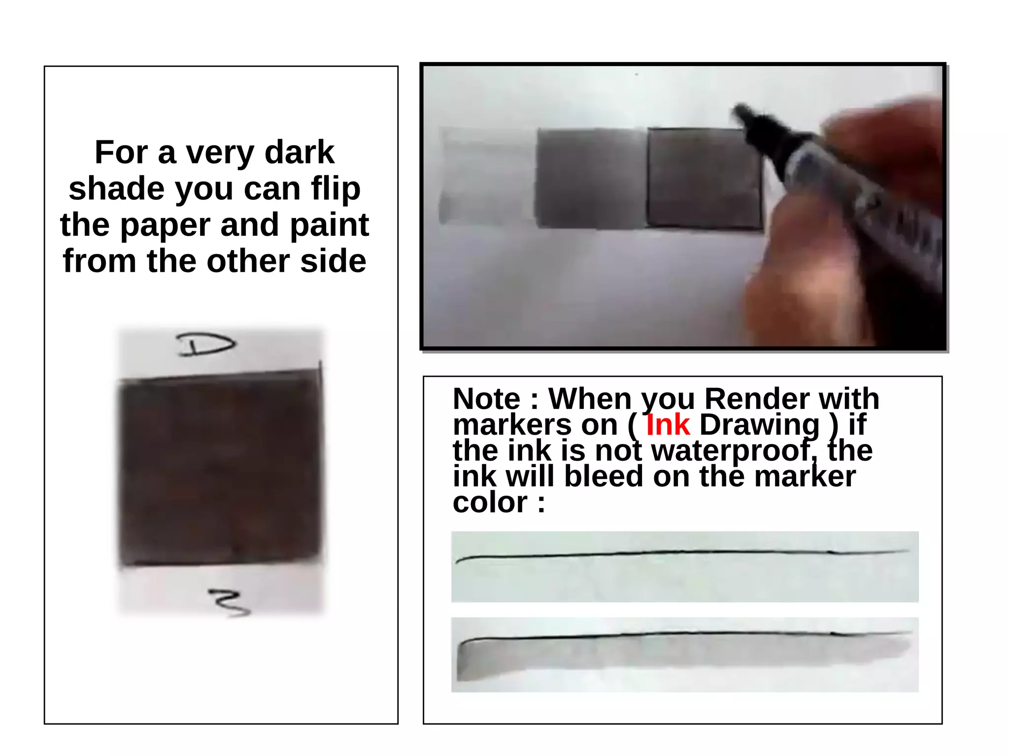 For a very dark shade
you can flip the paper
and paint from the
other side
Note : When you Render with markers
on ( Ink Drawing ) if the ink is not
waterproof, the ink will bleed on the
marker color :
 