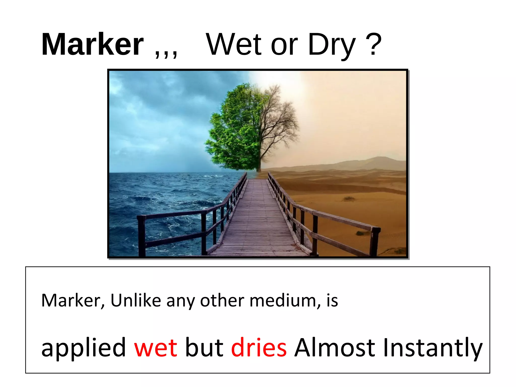Marker ,,, Wet or Dry ?
Marker, Unlike any other medium, is
applied wet but dries Almost Instantly
 