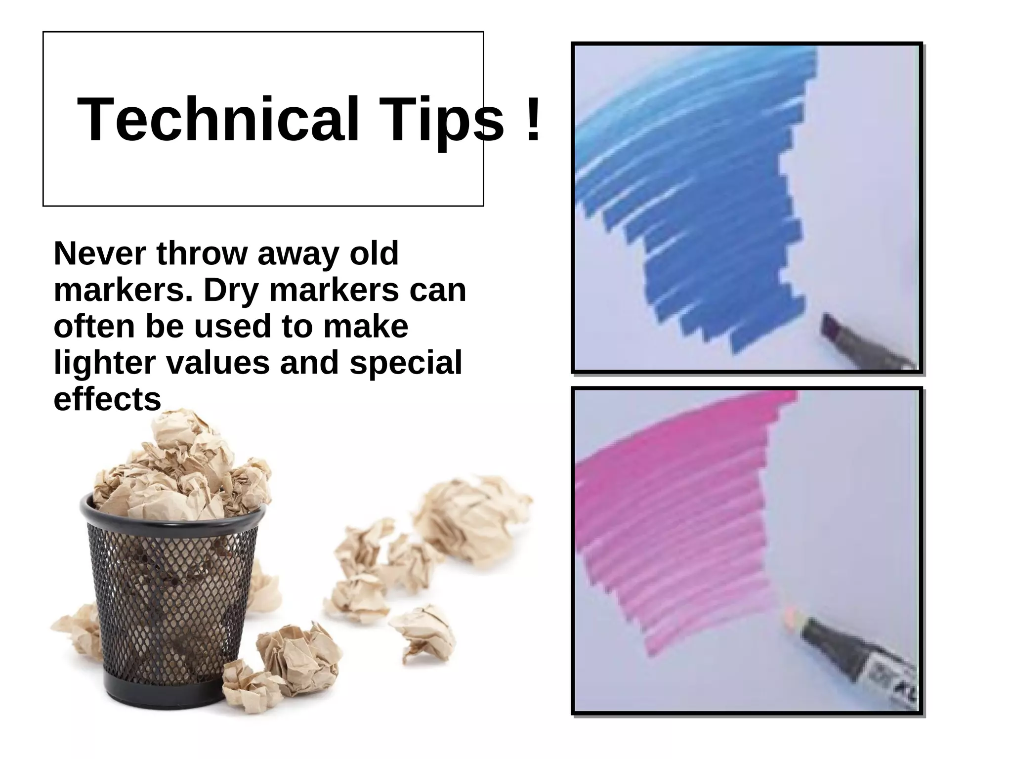 Technical Tips !
Never throw away old markers.
Dry markers can often be used
to make lighter values and
special effects
 