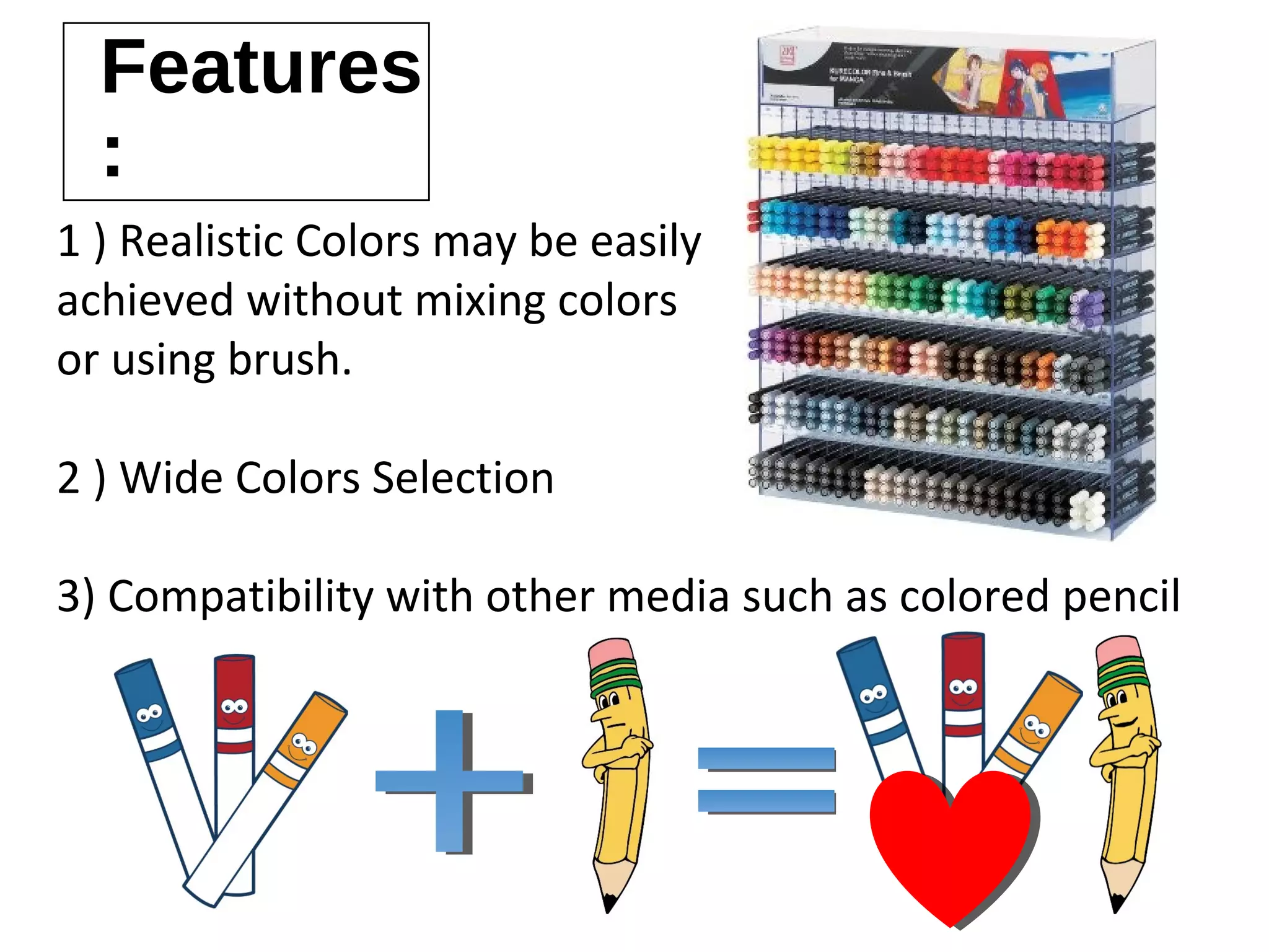 1 ) Realistic Colors may be easily
achieved without mixing colors
or using brush.
2 ) Wide Colors Selection
3) Compatibility with other media such as colored pencil
Features :
 