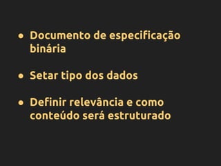 ● Documento de especificação
binária
● Setar tipo dos dados
● Definir relevância e como
conteúdo será estruturado
 