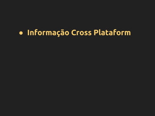 ● Informação Cross Plataform
 
