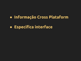 ● Informação Cross Plataform
● Especifica interface
 
