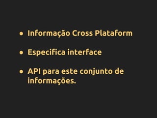 ● Informação Cross Plataform
● Especifica interface
● API para este conjunto de
informações.
 