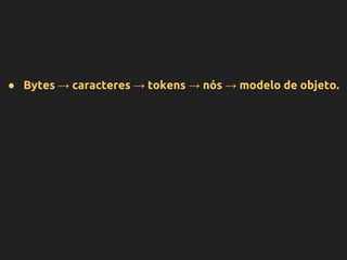 ● Bytes → caracteres → tokens → nós → modelo de objeto.
 