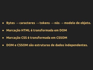 ● Bytes → caracteres → tokens → nós → modelo de objeto.
● Marcação HTML é transformada em DOM
● Marcação CSS é transformada em CSSOM
● DOM e CSSOM são estruturas de dados independentes.
 