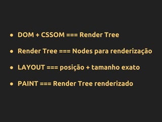 ● DOM + CSSOM === Render Tree
● Render Tree === Nodes para renderização
● LAYOUT === posição + tamanho exato
● PAINT === Render Tree renderizado
 
