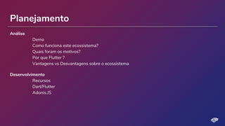 Análise
Demo
Como funciona este ecossistema?
Quais foram os motivos?
Por que Flutter ?
Vantagens vs Desvantagens sobre o ecossistema
Desenvolvimento
Recursos
Dart/Flutter
Adonis.JS
Planejamento
 