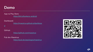 Demo
App na Play Store
https://bit.ly/bankera-android
Dashboard:
https://maestrya.github.io/dashboar
d
GitHub:
https://github.com/maestrya
Pub dev Maestrya:
https://pub.dev/packages/maestrya
 