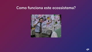 Como funciona este ecossistema?
 