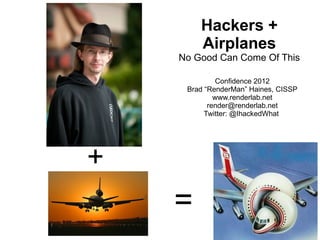 Hackers +
        Airplanes
    No Good Can Come Of This

              Confidence 2012
     Brad “RenderMan” Haines, CISSP
             www.renderlab.net
           render@renderlab.net
          Twitter: @IhackedWhat




+
    =
 