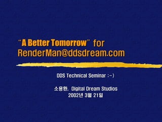 “A Better Tomorrow” for
RenderMan@ddsdream.com

        DDS Technical Seminar ;-)

       소용환, Digital Dream Studios
           2002년 3월 21일
 
