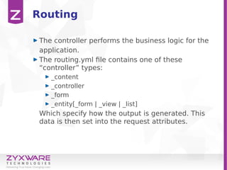 Routing
The controller performs the business logic for the
application.
The routing.yml file contains one of these
“controller” types:
_content
_controller
_form
_entity[_form | _view | _list]
Which specify how the output is generated. This
data is then set into the request attributes.
 
