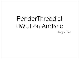 RenderThread of
HWUI on Android
Rouyun Pan
 