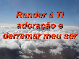 Render à Ti adoração e derramar meu ser 
