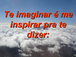 Te imaginar é me inspirar pra te dizer:   