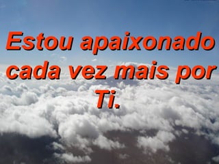 Estou apaixonado cada vez mais por Ti.   