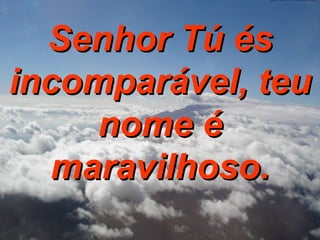 Senhor Tú és incomparável, teu nome é maravilhoso. 