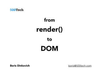from
render()
to
DOM
Boris Dinkevich boris@500tech.com
 