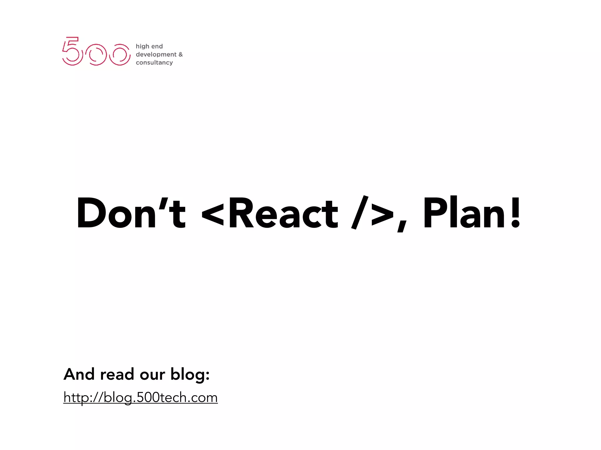 And read our blog:
http://blog.500tech.com
Don’t <React />, Plan!
 